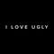 I Love Ugly