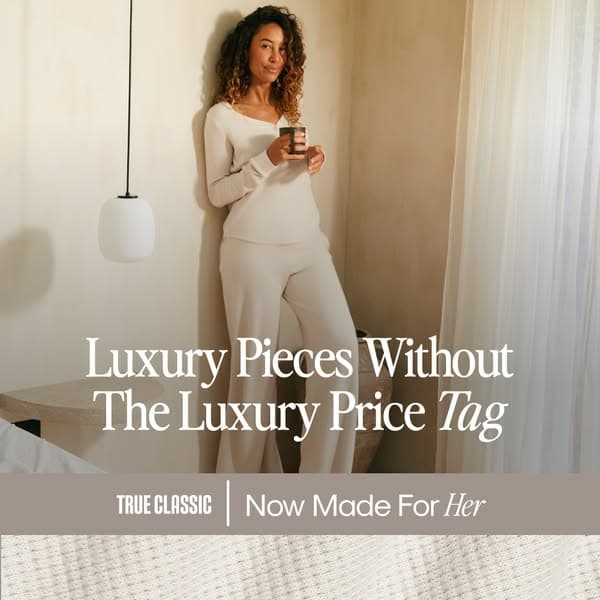 Made for Her. Styled by True Classic.